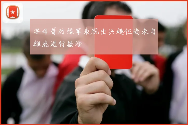 字母哥对绿军表现出兴趣但尚未与雄鹿进行接洽