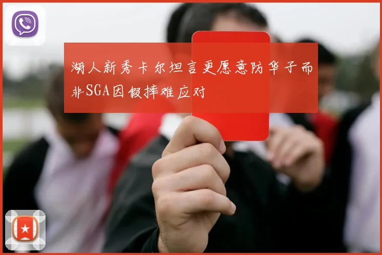湖人新秀卡尔坦言更愿意防华子而非SGA因假摔难应对