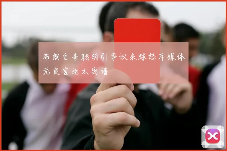 布朗自夸聪明引争议米球怒斥媒体无良言论太离谱