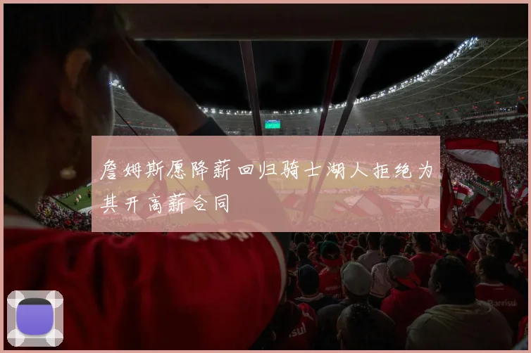 詹姆斯愿降薪回归骑士湖人拒绝为其开高薪合同