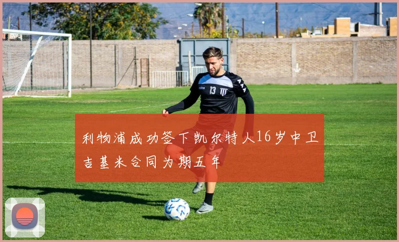 利物浦成功签下凯尔特人16岁中卫吉基米合同为期五年