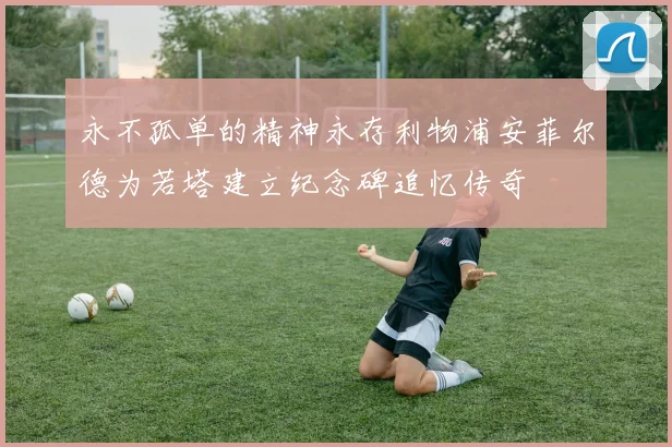 永不孤单的精神永存利物浦安菲尔德为若塔建立纪念碑追忆传奇