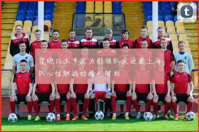 翟晓川末节发力引领队友逆袭上海队心惊胆战的精彩时刻