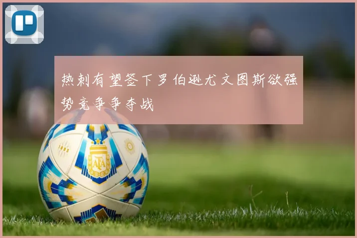 热刺有望签下罗伯逊尤文图斯欲强势竞争争夺战