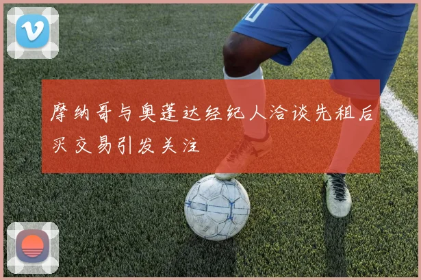 摩纳哥与奥蓬达经纪人洽谈先租后买交易引发关注