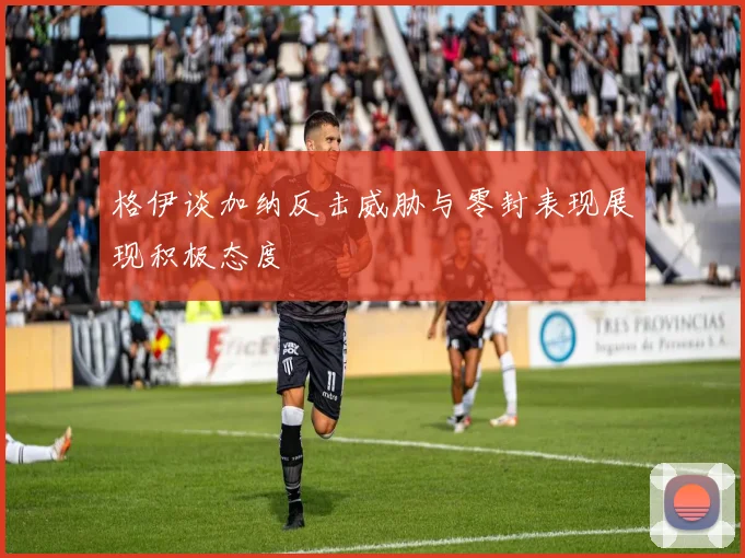 格伊谈加纳反击威胁与零封表现展现积极态度