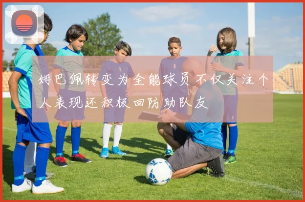 姆巴佩转变为全能球员不仅关注个人表现还积极回防助队友