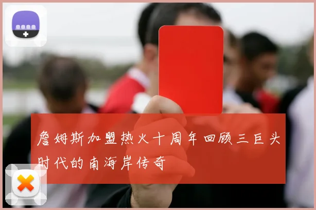 詹姆斯加盟热火十周年回顾三巨头时代的南海岸传奇