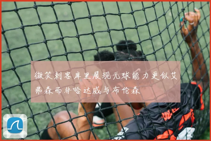 微笑刺客库里展现无球能力更似艾弗森而非哈达威与布伦森