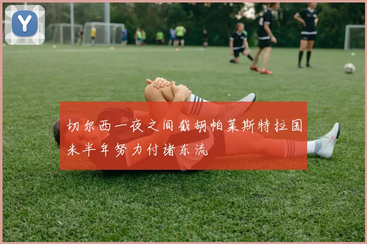 切尔西一夜之间截胡帕莱斯特拉国米半年努力付诸东流