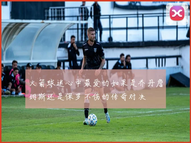 火箭球迷心中最爱的如果是乔丹詹姆斯还是保罗不伤的传奇对决