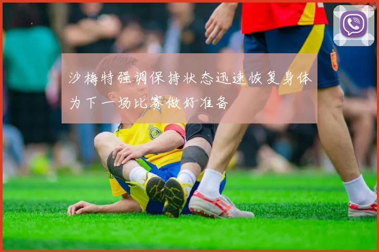 沙梅特强调保持状态迅速恢复身体为下一场比赛做好准备