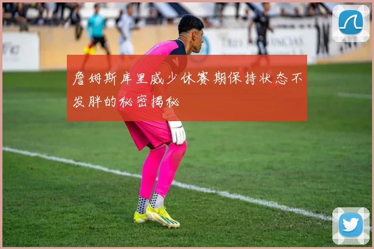詹姆斯库里威少休赛期保持状态不发胖的秘密揭秘
