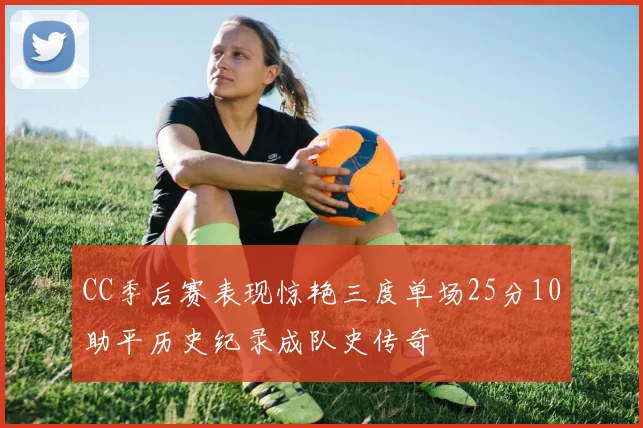 CC季后赛表现惊艳三度单场25分10助平历史纪录成队史传奇