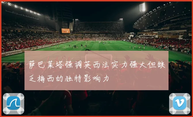萨巴莱塔强调英西法实力强大但缺乏梅西的独特影响力