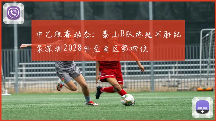 中乙联赛动态：泰山B队终结不胜纪录深圳2028升至南区第四位